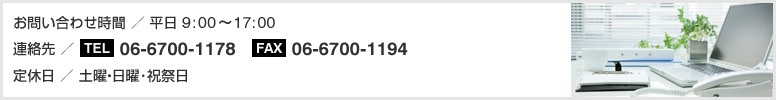 お問い合わせ時間／平日 9：00～17：00　■連絡先／TEL：06-6700-1178　FAX：06-6700-1194　■定休日／土曜・日曜･祝祭日